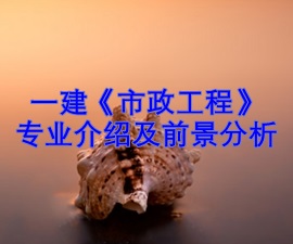 一级建造师专业分析及就业前景——市政工程